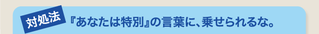 『あなたは特別』の言葉に、乗せられるな。