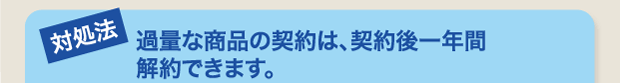 過量な商品の契約は、契約後一年間解約できます。