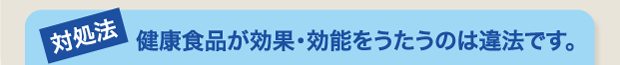健康食品が効果･効能をうたうのは違法です