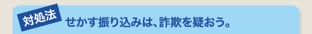 せかす振り込みは、詐欺を疑おう。