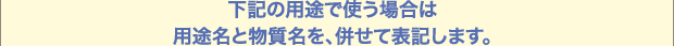 用途名と物質名を、併せて表記します。